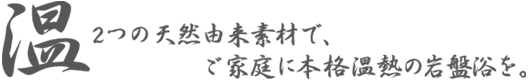 2つの天然由来素材で、ご家庭に本格温熱の岩盤浴を。